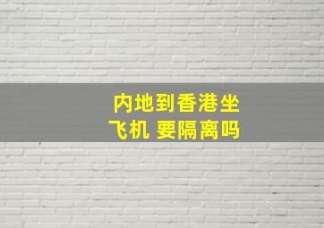 内地到香港坐飞机 要隔离吗